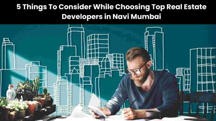5 Things To Consider While Choosing Top Real Estate Developers in Navi Mumbai
